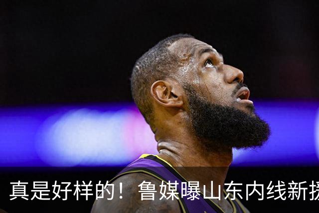 真是好样的！鲁媒曝山东内线新援敲定，邱彪破解难题，还留了后手